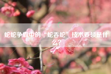 蛇蛇争霸中的“蛇吞蛇”技术要领是什么？  第1张