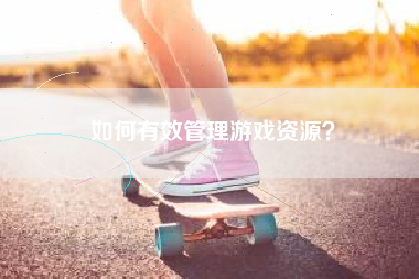 如何有效管理游戏资源？  第1张