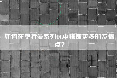 如何在奥特曼系列OL中赚取更多的友情点？  第1张