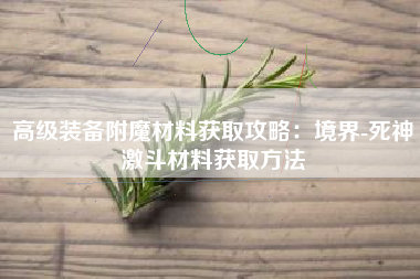 高级装备附魔材料获取攻略：境界-死神激斗材料获取方法  第1张