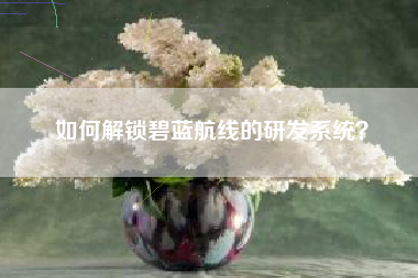 如何解锁碧蓝航线的研发系统？  第1张