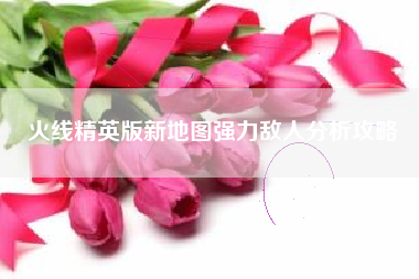 火线精英版新地图强力敌人分析攻略  第1张