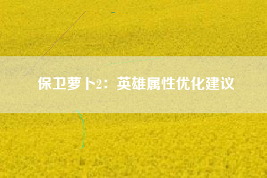 保卫萝卜2：英雄属性优化建议  第1张