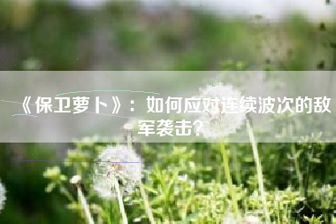 《保卫萝卜》：如何应对连续波次的敌军袭击？  第1张