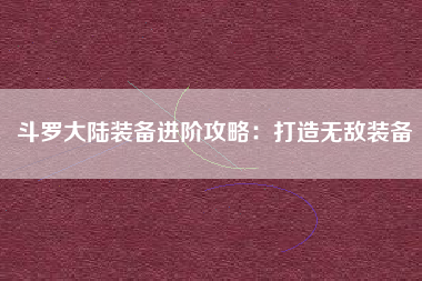 斗罗大陆装备进阶攻略：打造无敌装备  第1张