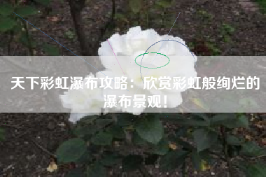 天下彩虹瀑布攻略：欣赏彩虹般绚烂的瀑布景观！  第1张