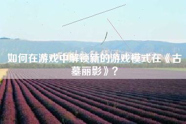 如何在游戏中解锁新的游戏模式在《古墓丽影》？  第1张