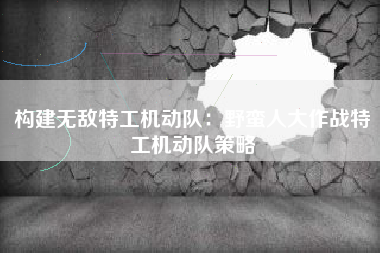 构建无敌特工机动队：野蛮人大作战特工机动队策略  第1张
