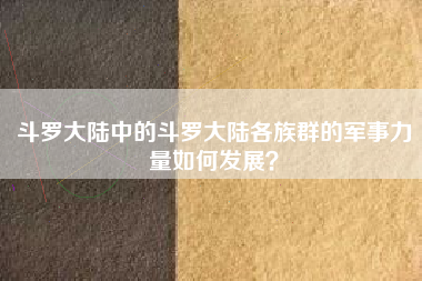 斗罗大陆中的斗罗大陆各族群的军事力量如何发展？  第1张