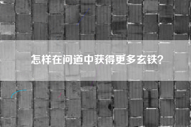 怎样在问道中获得更多玄铁？  第1张