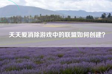 天天爱消除游戏中的联盟如何创建？  第1张