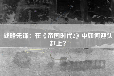 战略先锋：在《帝国时代2》中如何迎头赶上？  第1张