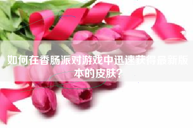 如何在香肠派对游戏中迅速获得最新版本的皮肤？  第1张