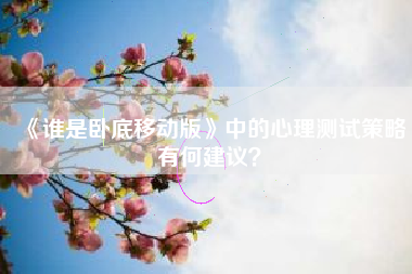 《谁是卧底移动版》中的心理测试策略有何建议？  第1张