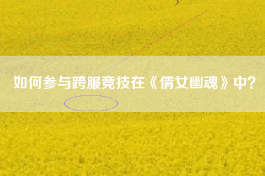 如何参与跨服竞技在《倩女幽魂》中？  第1张