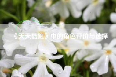 《天天酷跑》中的角色评价与选择  第1张