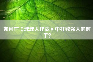 如何在《球球大作战》中打败强大的对手？  第1张