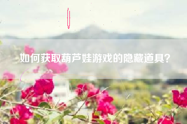 如何获取葫芦娃游戏的隐藏道具？  第1张