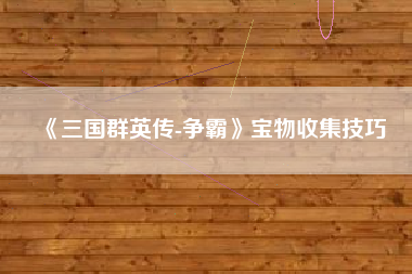 《三国群英传-争霸》宝物收集技巧  第1张