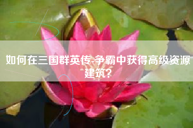 如何在三国群英传-争霸中获得高级资源建筑？  第1张