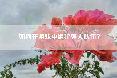 如何在游戏中组建强大队伍？  第1张