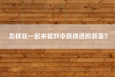 怎样在一起来捉妖中获得进阶装备？  第1张