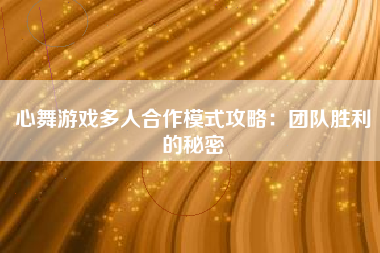 心舞游戏多人合作模式攻略：团队胜利的秘密  第1张
