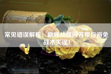 常见错误解析：巅峰战舰问答带你避免战术失误！  第1张
