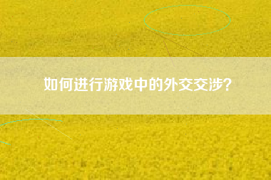如何进行游戏中的外交交涉？  第1张