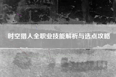时空猎人全职业技能解析与选点攻略  第1张