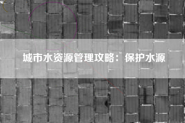 城市水资源管理攻略：保护水源  第1张