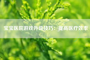 宝宝医院游戏升级技巧：提高医疗效率  第1张