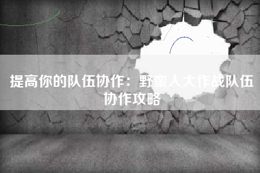 提高你的队伍协作：野蛮人大作战队伍协作攻略  第1张