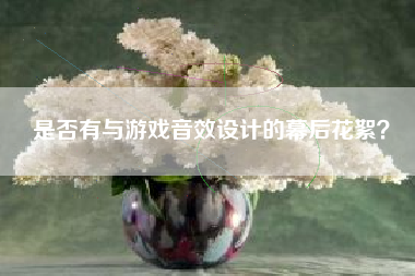 是否有与游戏音效设计的幕后花絮？  第1张