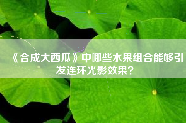 《合成大西瓜》中哪些水果组合能够引发连环光影效果？  第1张