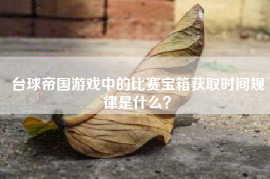 台球帝国游戏中的比赛宝箱获取时间规律是什么？  第1张