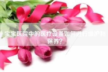 宝宝医院中的医疗设备如何进行维护和保养？  第1张
