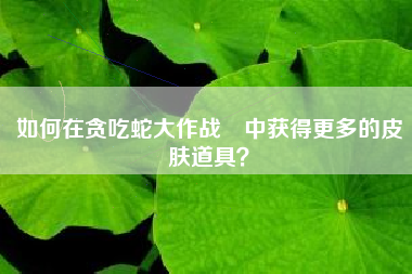 如何在贪吃蛇大作战®中获得更多的皮肤道具？  第1张