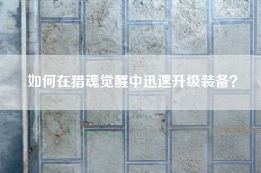如何在猎魂觉醒中迅速升级装备？  第1张