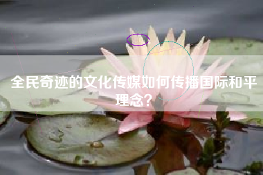 全民奇迹的文化传媒如何传播国际和平理念？  第1张