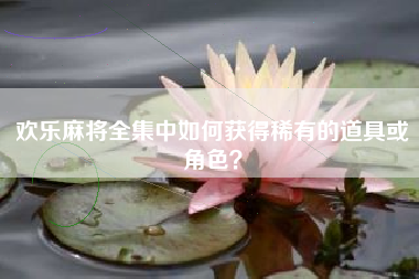 欢乐麻将全集中如何获得稀有的道具或角色？  第1张