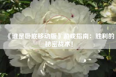 《谁是卧底移动版》游戏指南：胜利的秘密战术！  第1张