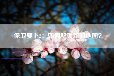 保卫萝卜2：如何解锁新的地图？  第1张