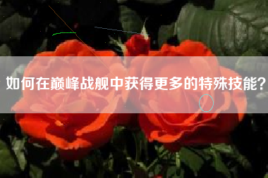 如何在巅峰战舰中获得更多的特殊技能？  第1张