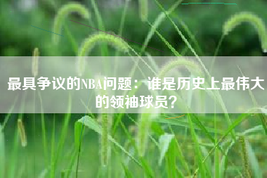 最具争议的NBA问题：谁是历史上最伟大的领袖球员？  第1张