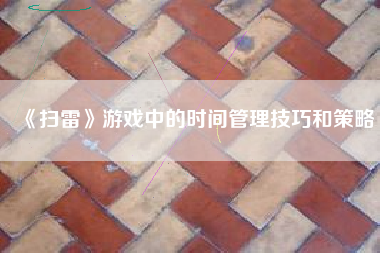 《扫雷》游戏中的时间管理技巧和策略  第1张