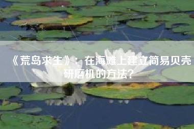 《荒岛求生》：在海滩上建立简易贝壳研磨机的方法？  第1张