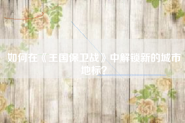 如何在《王国保卫战》中解锁新的城市地标？  第1张
