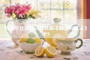有哪些社交互动方式在《创造与魔法》中？  第1张