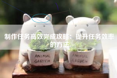 制作任务高效完成攻略：提升任务效率的方法  第1张